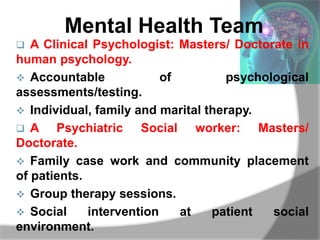 Mental Health Team
 A Clinical Psychologist: Masters/ Doctorate in
human psychology.
 Accountable of psychological
asses...