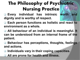 The Philosophy of Psychiatric
Nursing Practice
 Every individual has intrinsic worth and
dignity and is worthy of respect...