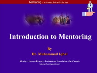Mentoring – a strategy that works for you
Introduction to Mentoring
By
Dr. Muhammad Iqbal
Member, Human Resource Professional Association, On, Canada
<iqbalarfeen@gmail.com>
 