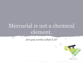 Mercurial is not a chemical
        element.
       Are you curios what is it?
 