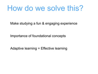 How do we solve this?
Make studying a fun & engaging experience
Importance of foundational concepts
Adaptive learning = Effective learning
 