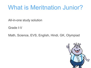 What is Meritnation Junior?
All-in-one study solution
Grade I-V
Math, Science, EVS, English, Hindi, GK, Olympiad
 
