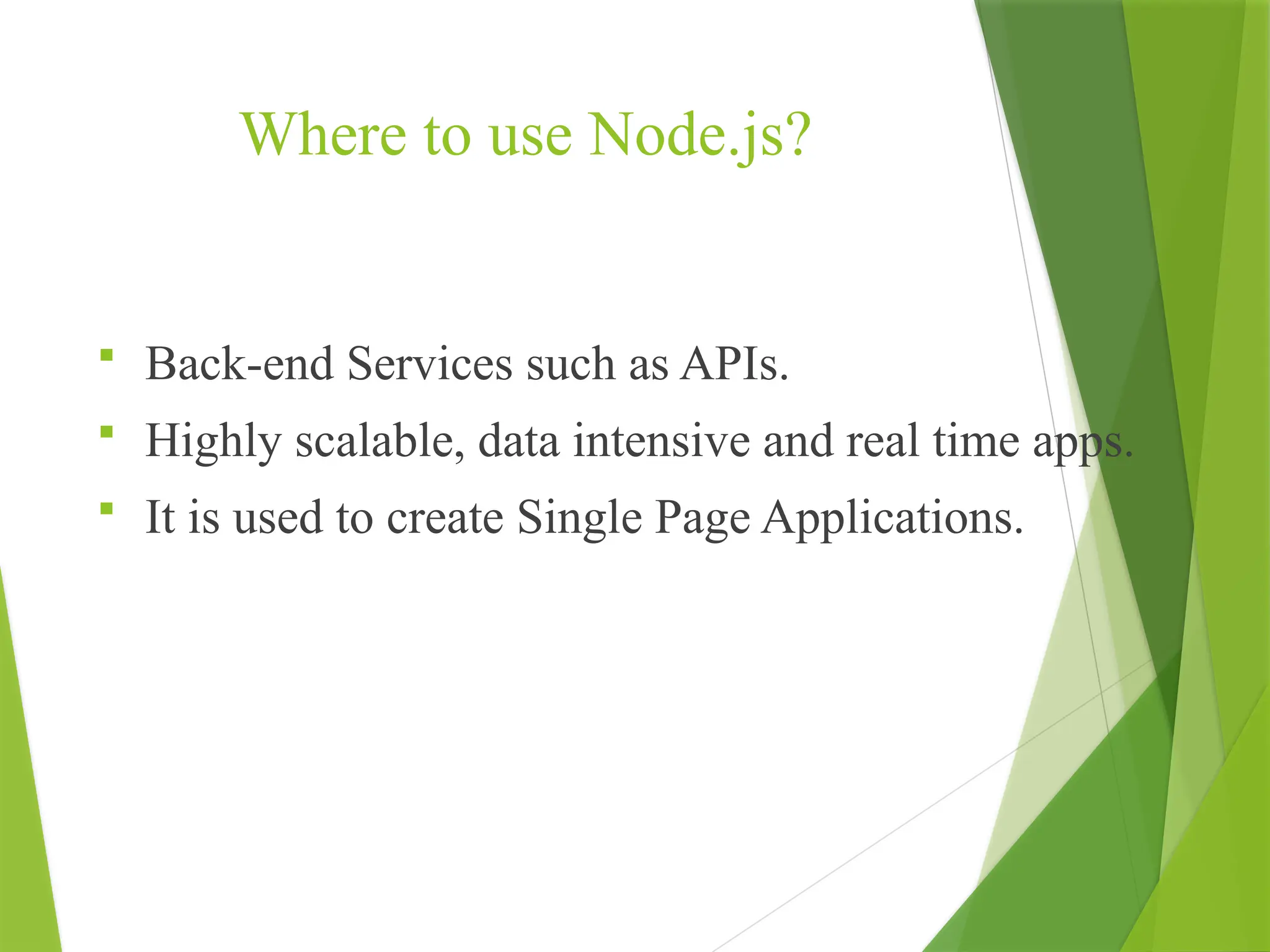 Where to use Node.js?
 Back-end Services such as APIs.
 Highly scalable, data intensive and real time apps.
 It is used to create Single Page Applications.
 