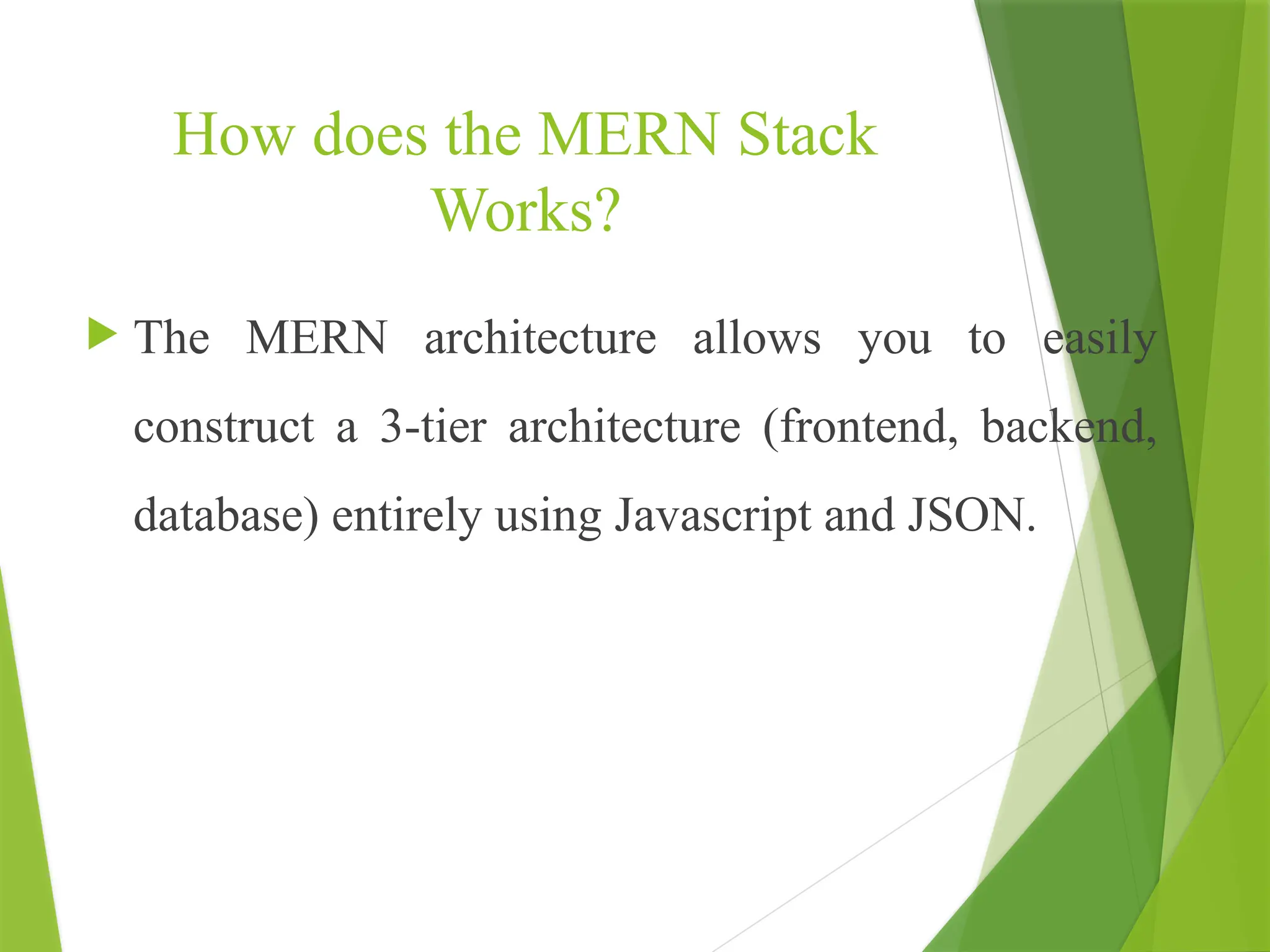 How does the MERN Stack
Works?
 The MERN architecture allows you to easily
construct a 3-tier architecture (frontend, backend,
database) entirely using Javascript and JSON.
 