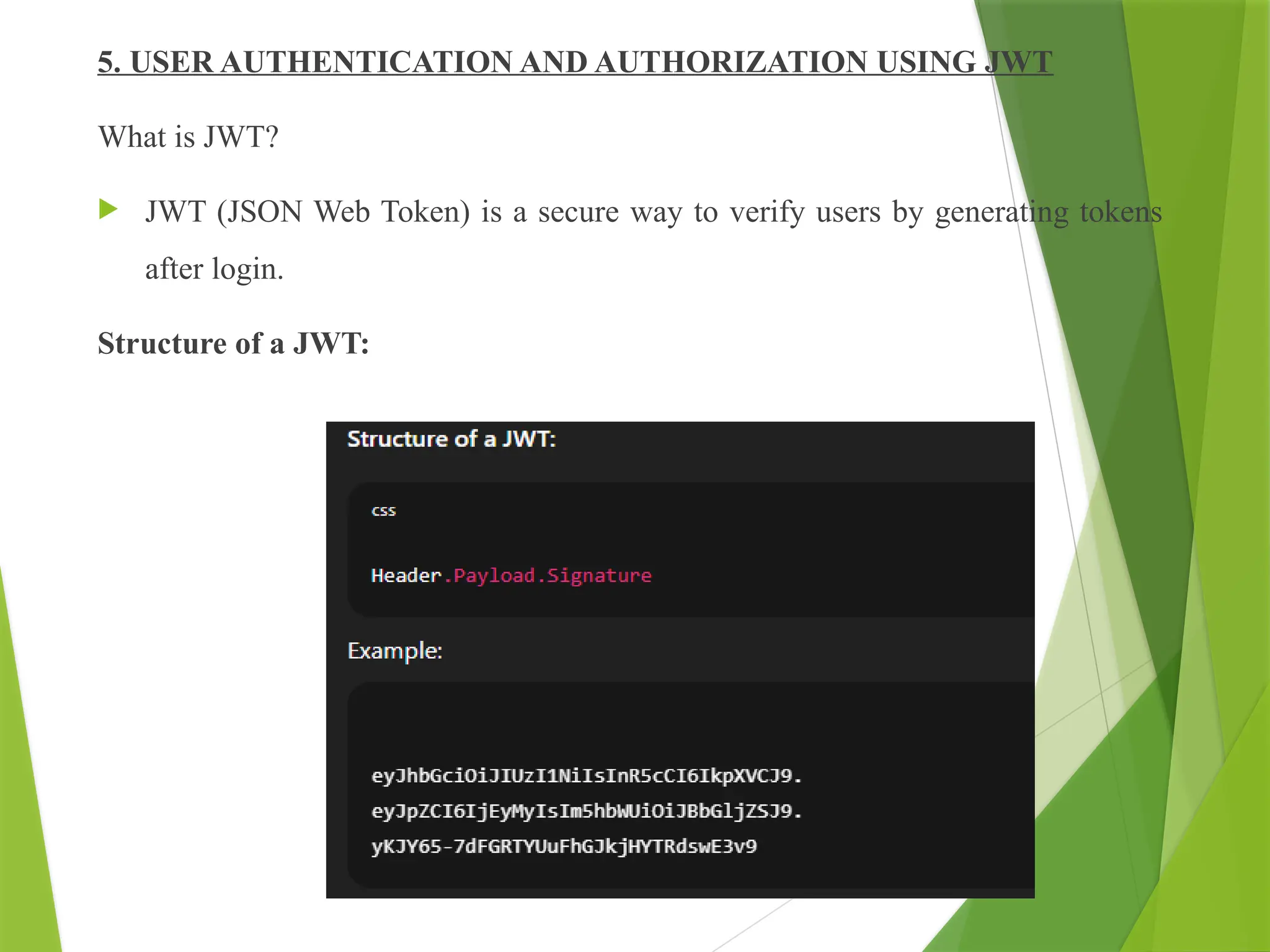 5. USER AUTHENTICATION AND AUTHORIZATION USING JWT
What is JWT?
 JWT (JSON Web Token) is a secure way to verify users by generating tokens
after login.
Structure of a JWT:
 