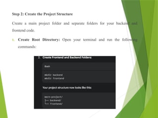 Step 2: Create the Project Structure
Create a main project folder and separate folders for your backend and
frontend code.
1. Create Root Directory: Open your terminal and run the following
commands:
 