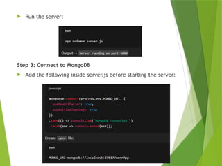  Run the server:
Step 3: Connect to MongoDB
 Add the following inside server.js before starting the server:
 
