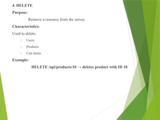 4. DELETE
Purpose:
Remove a resource from the server.
Characteristics:
Used to delete:
1. Users
2. Products
3. Cart items
Example:
DELETE /api/products/10 → deletes product with ID 10
 