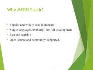 Why MERN Stack?
 Popular and widely used in industry
 Single language (JavaScript) for full development
 Fast and scalable
 Open-source and community-supported.
 