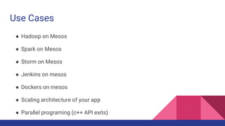Use Cases
● Hadoop on Mesos
● Spark on Mesos
● Storm on Mesos
● Jenkins on mesos
● Dockers on mesos
● Scaling architecture of your app
● Parallel programing (c++ API exits)
 
