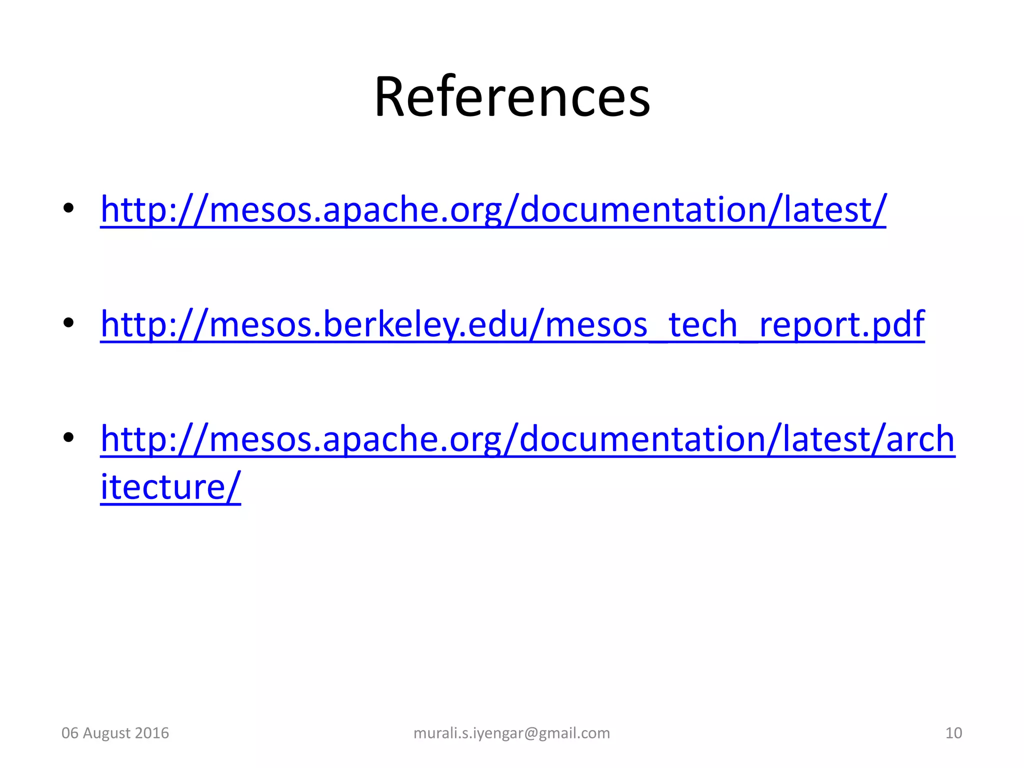 References
• http://mesos.apache.org/documentation/latest/
• http://mesos.berkeley.edu/mesos_tech_report.pdf
• http://mesos.apache.org/documentation/latest/arch
itecture/
06 August 2016 murali.s.iyengar@gmail.com 10
 