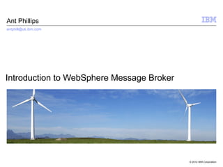 Ant Phillips
antphill@uk.ibm.com




Introduction to WebSphere Message Broker




                                           © 2012 IBM Corporation
 
