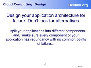 Cloud Computing: Design                 Beolink.org!


 Design your application architecture for
   failure. Don’t look for alternatives
                     
  …split your applications into different components
      and, make sure every component of your
 application has redundancy with no common points
                      of failure…




                         39
                                              9/11/12
 