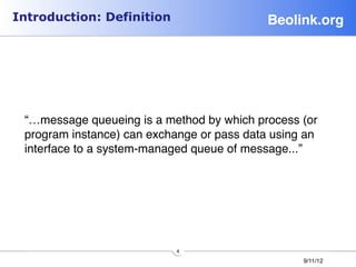 Introduction: Definition                    Beolink.org!


 "
 "
 "
 “…message queueing is a method by which process (or
 program instance) can exchange or pass data using an
 interface to a system-managed queue of message...”"




                           4"
                                                  9/11/12"
 
