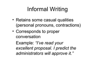 Informal Writing
• Retains some casual qualities
(personal pronouns, contractions)
• Corresponds to proper
conversation
 Example: “I’ve read your
excellent proposal. I predict the
administrators will approve it.”
 
