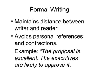 Formal Writing
• Maintains distance between
writer and reader.
• Avoids personal references
and contractions.
Example: “The proposal is
excellent. The executives
are likely to approve it.”
 