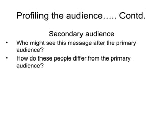 Profiling the audience….. Contd.
Secondary audience
• Who might see this message after the primary
audience?
• How do these people differ from the primary
audience?
 
