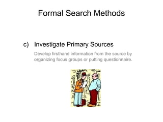 Formal Search Methods
c) Investigate Primary Sources
Develop firsthand information from the source by
organizing focus groups or putting questionnaire.
 