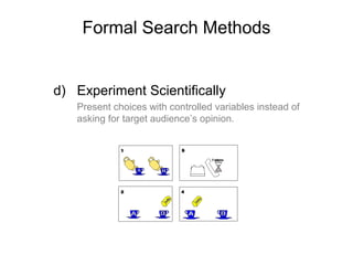 Formal Search Methods
d) Experiment Scientifically
Present choices with controlled variables instead of
asking for target audience’s opinion.
 