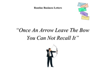 Routine Business Letters
““Once An Arrow Leave The BowOnce An Arrow Leave The Bow
You Can Not Recall It”You Can Not Recall It”
 