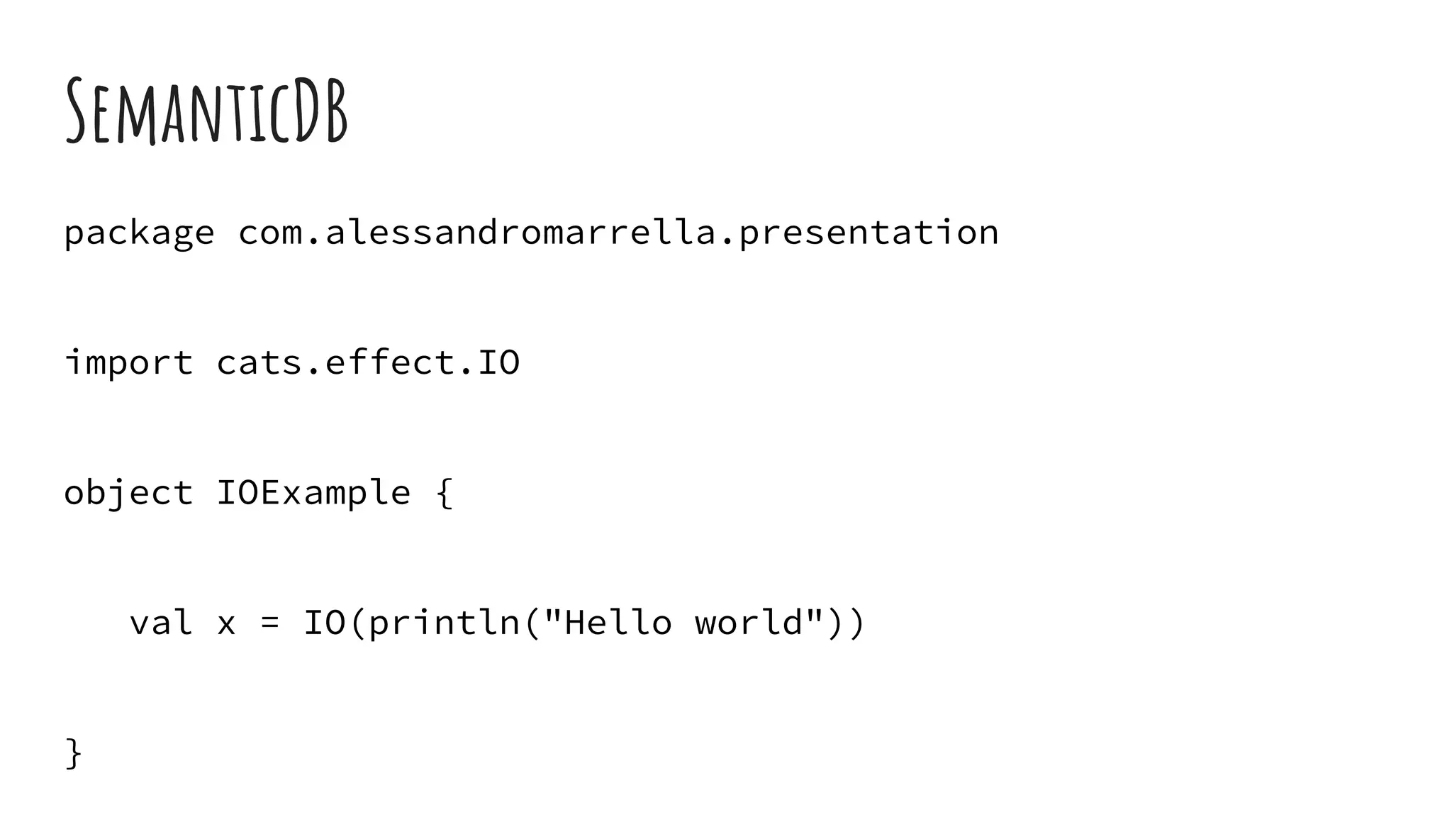 SemanticDB
package com.alessandromarrella.presentation
import cats.effect.IO
object IOExample {
val x = IO(println("Hello world"))
}
 