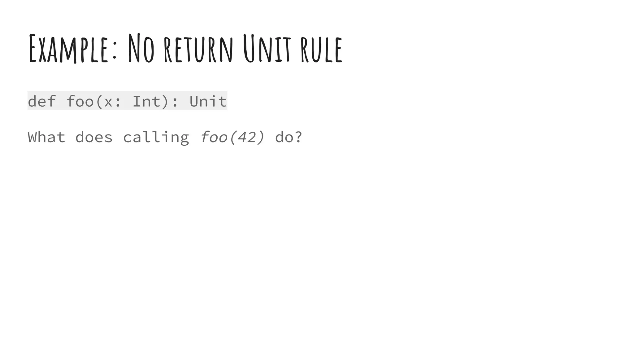 Example: No return Unit rule
def foo(x: Int): Unit
What does calling foo(42) do?
 