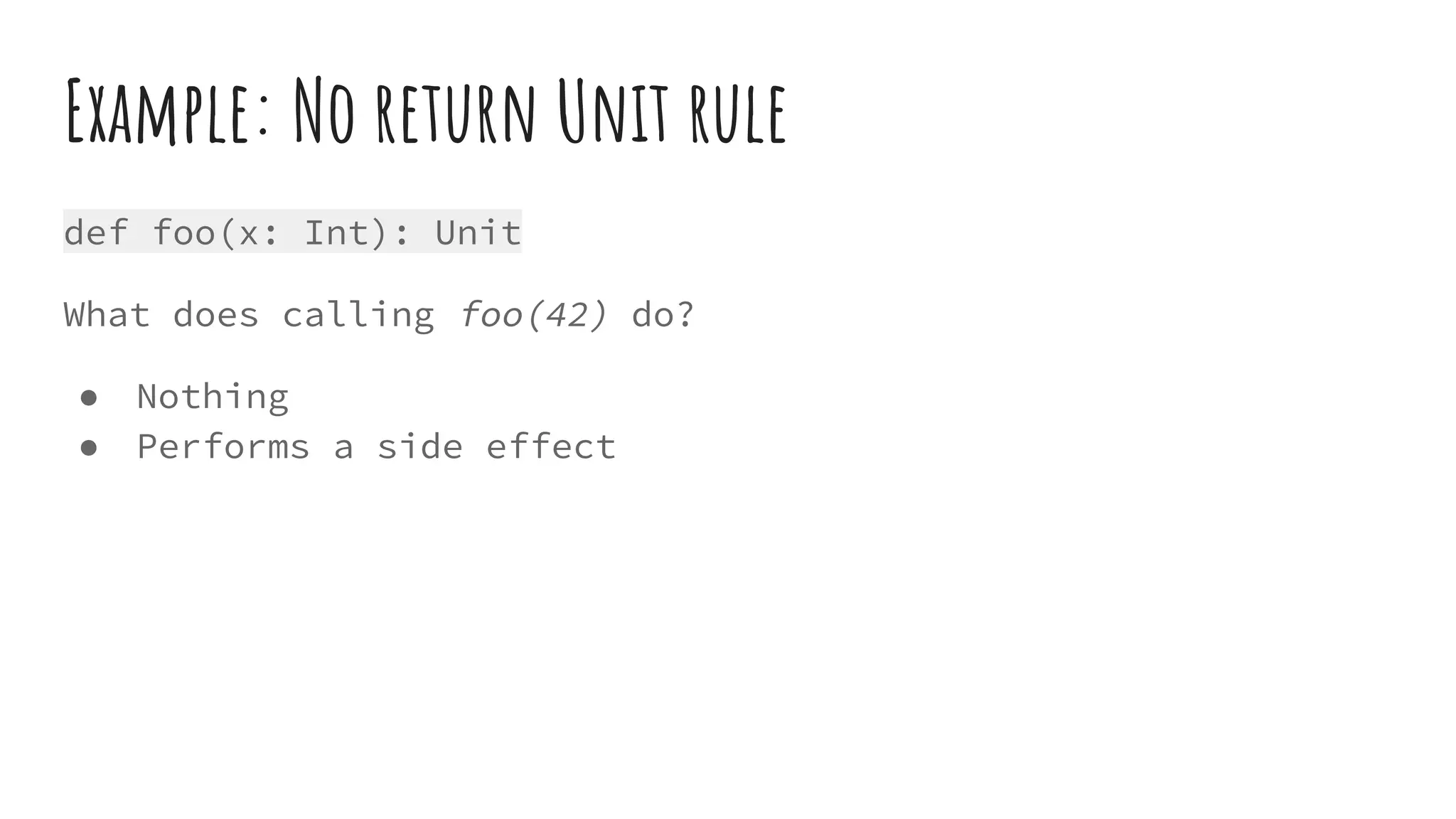 Example: No return Unit rule
def foo(x: Int): Unit
What does calling foo(42) do?
● Nothing
● Performs a side effect
 