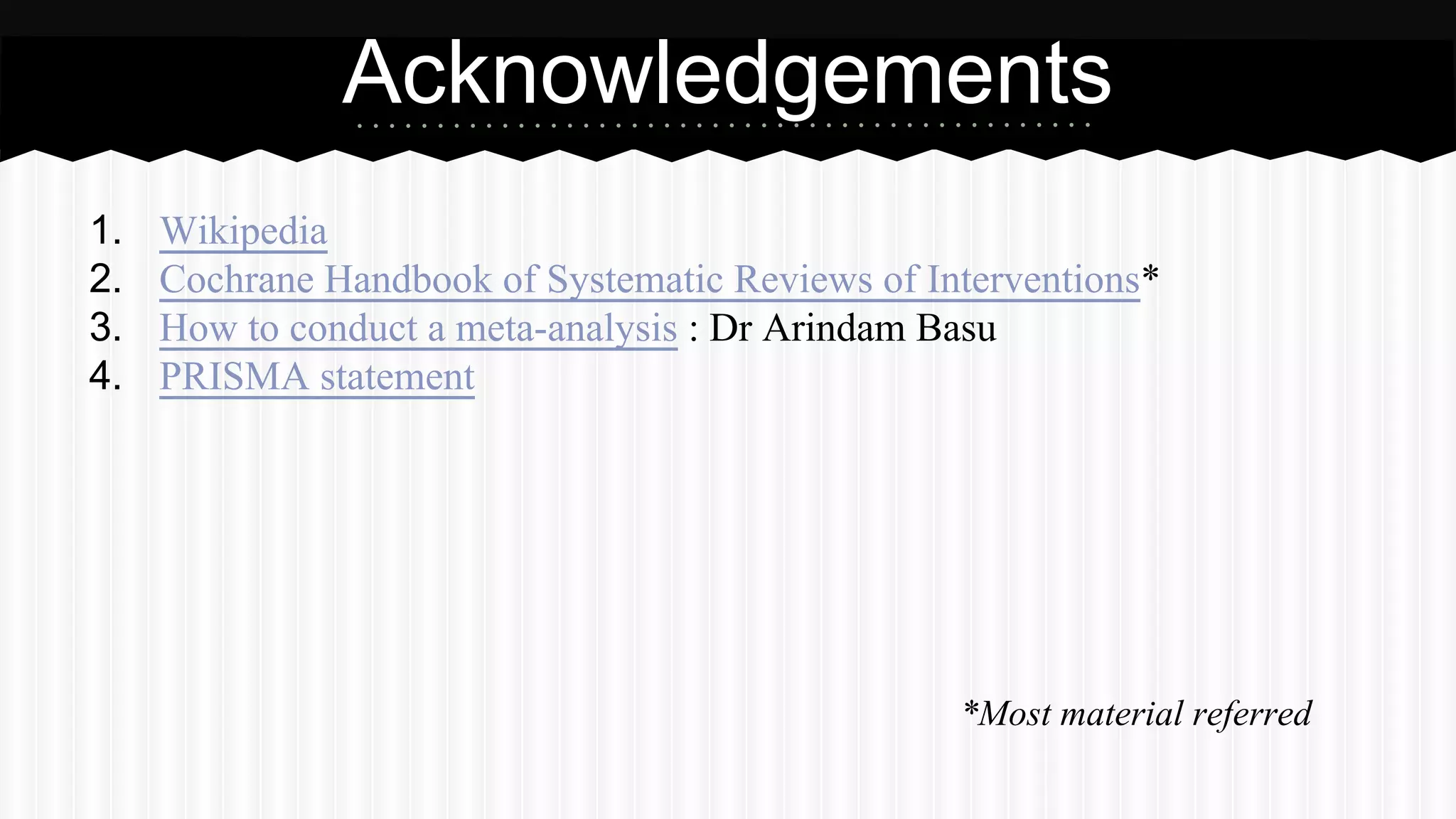 1. Wikipedia
2. Cochrane Handbook of Systematic Reviews of Interventions*
3. How to conduct a meta-analysis : Dr Arindam Basu
4. PRISMA statement
*Most material referred
Acknowledgements
 