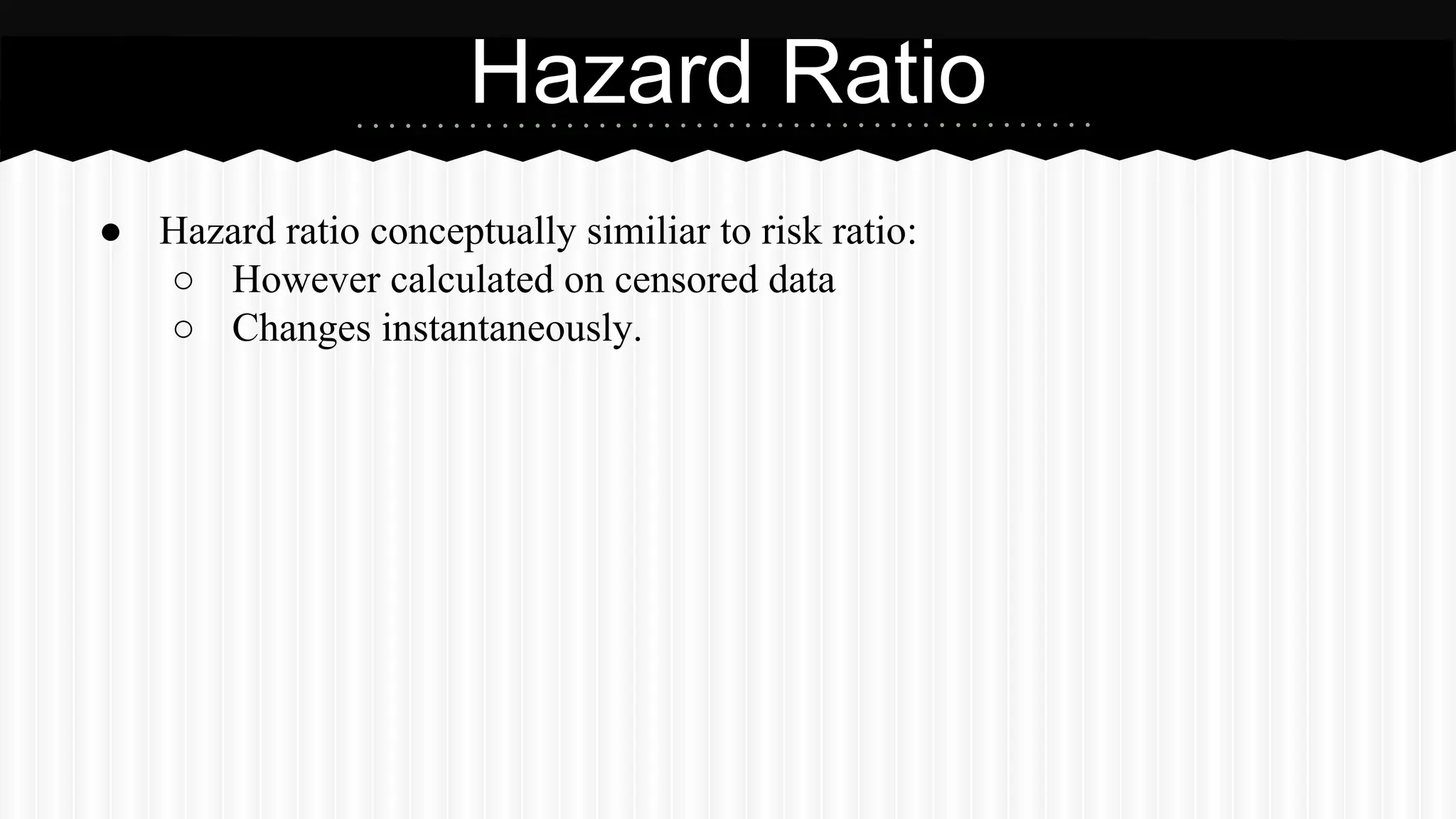 ● Hazard ratio conceptually similiar to risk ratio:
○ However calculated on censored data
○ Changes instantaneously.
Hazard Ratio
 
