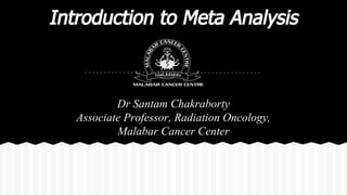 Introduction to Meta Analysis
Dr Santam Chakraborty
Associate Professor, Radiation Oncology,
Malabar Cancer Center
 