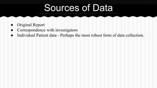 ● Original Report
● Correspondence with investigators
● Individual Patient data - Perhaps the most robust form of data collection.
Sources of Data
 
