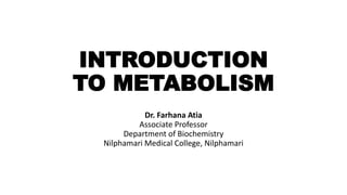 INTRODUCTION
TO METABOLISM
Dr. Farhana Atia
Associate Professor
Department of Biochemistry
Nilphamari Medical College, Nilphamari
 