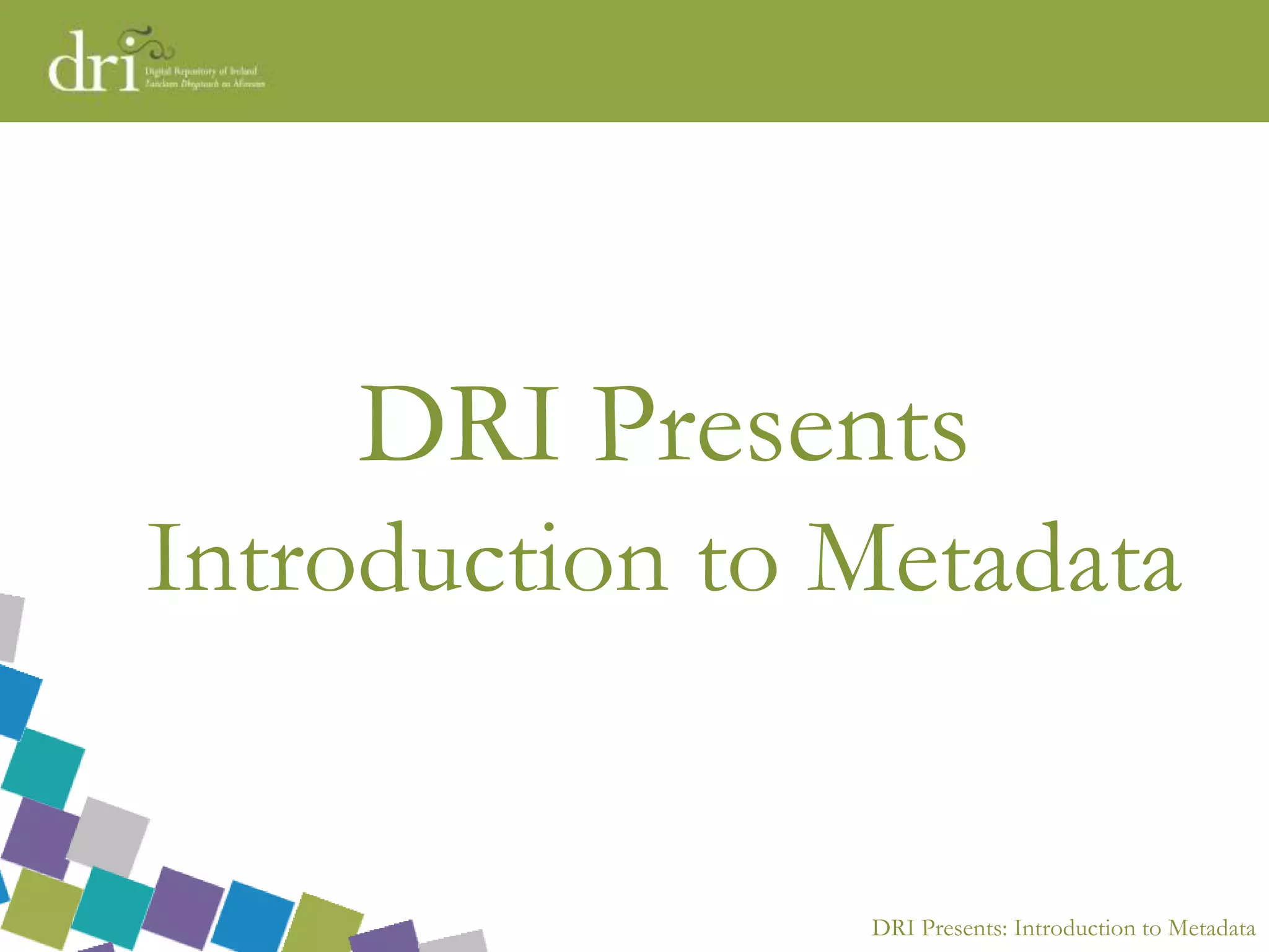 DRI Presents: Introduction to Metadata
DRI Presents
Introduction to Metadata
 