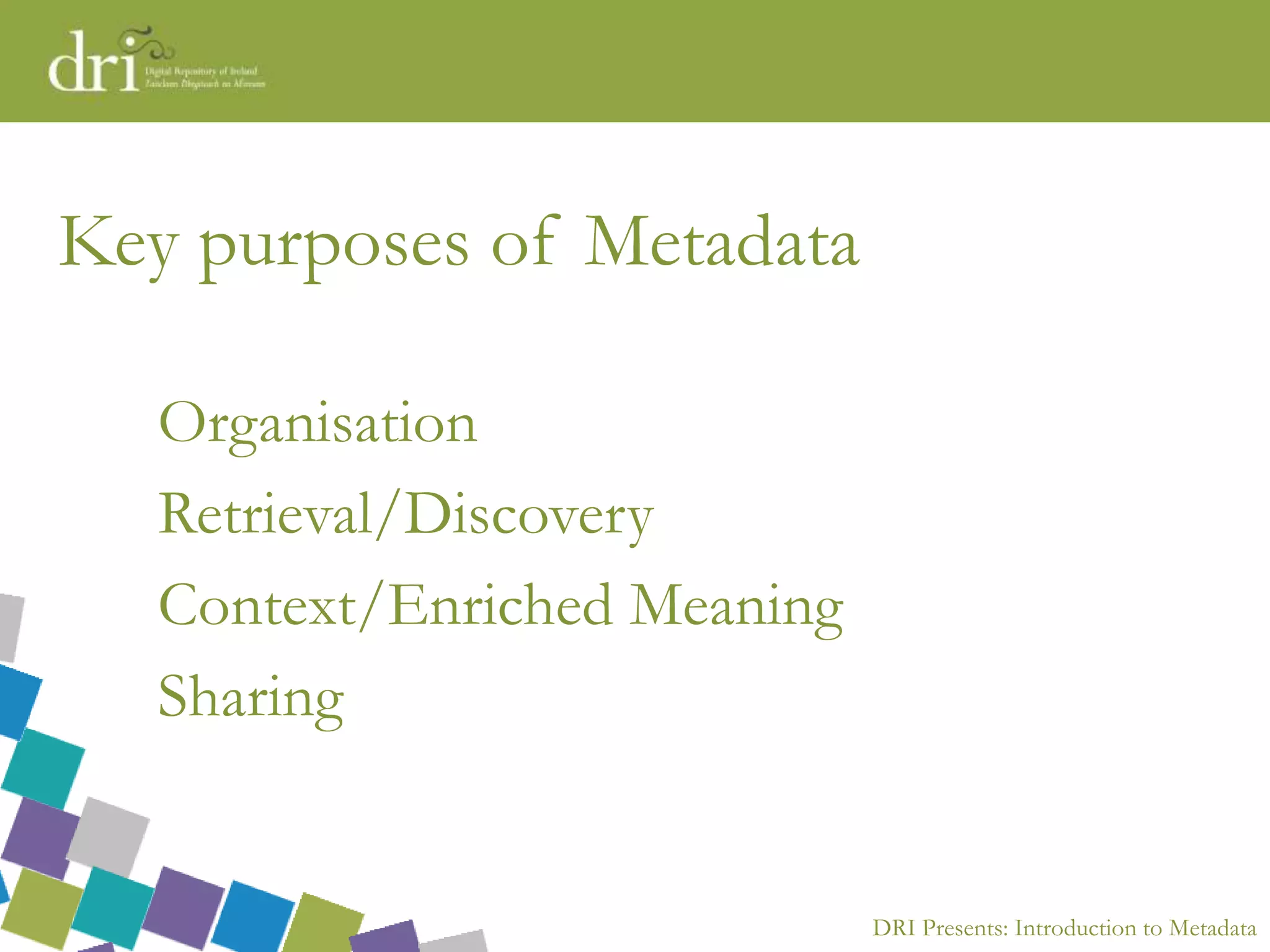 DRI Presents: Introduction to Metadata
Key purposes of Metadata
Organisation
Retrieval/Discovery
Context/Enriched Meaning
Sharing
 