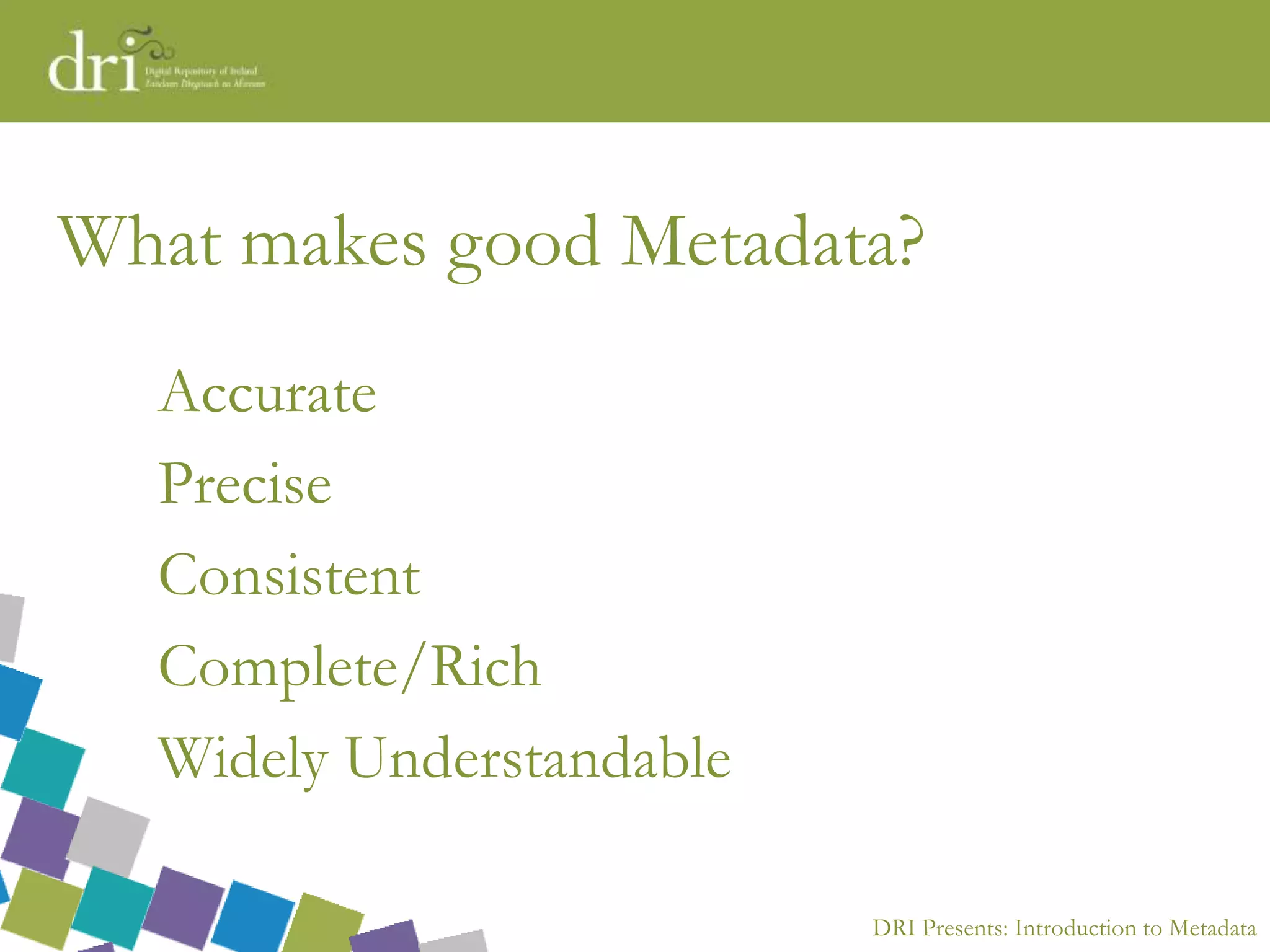 DRI Presents: Introduction to Metadata
What makes good Metadata?
Accurate
Precise
Consistent
Complete/Rich
Widely Understandable
 