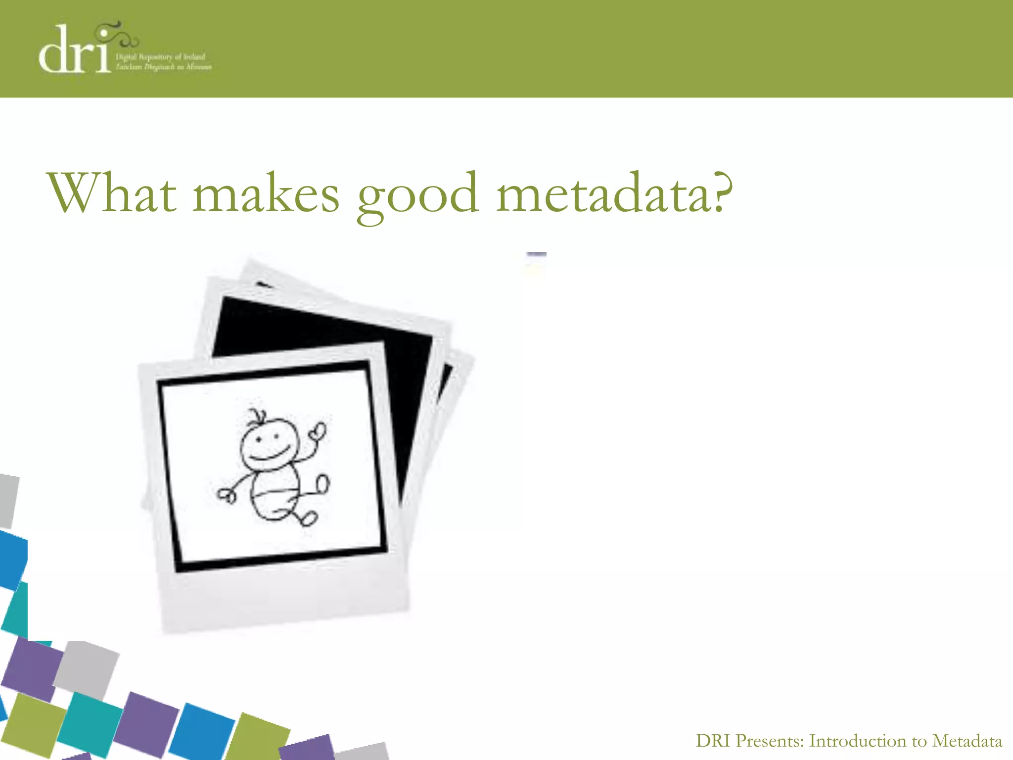 DRI Presents: Introduction to Metadata
What makes good metadata?
 