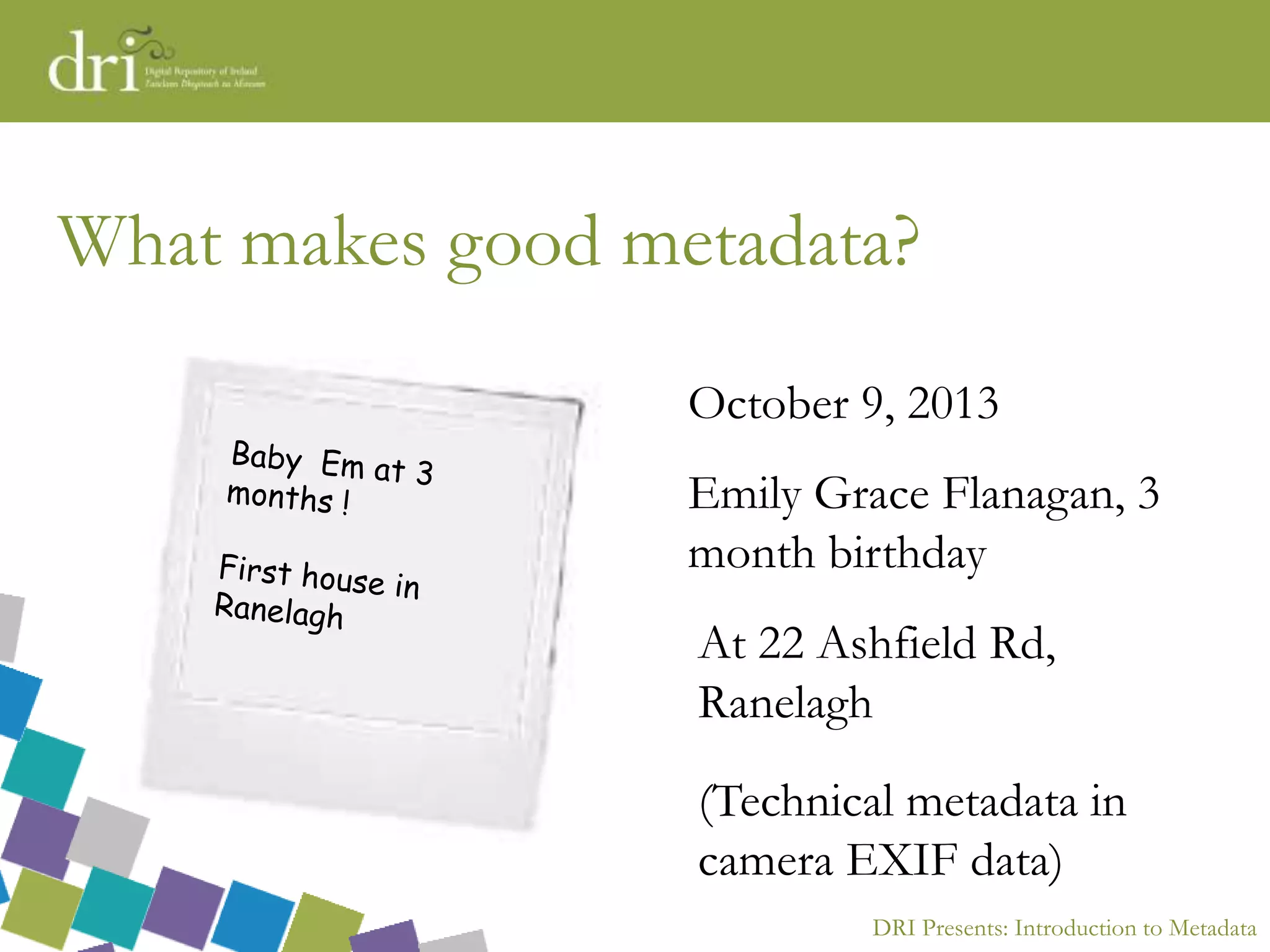 DRI Presents: Introduction to Metadata
What makes good metadata?
October 9, 2013
Emily Grace Flanagan, 3
month birthday
At 22 Ashfield Rd,
Ranelagh
(Technical metadata in
camera EXIF data)
 