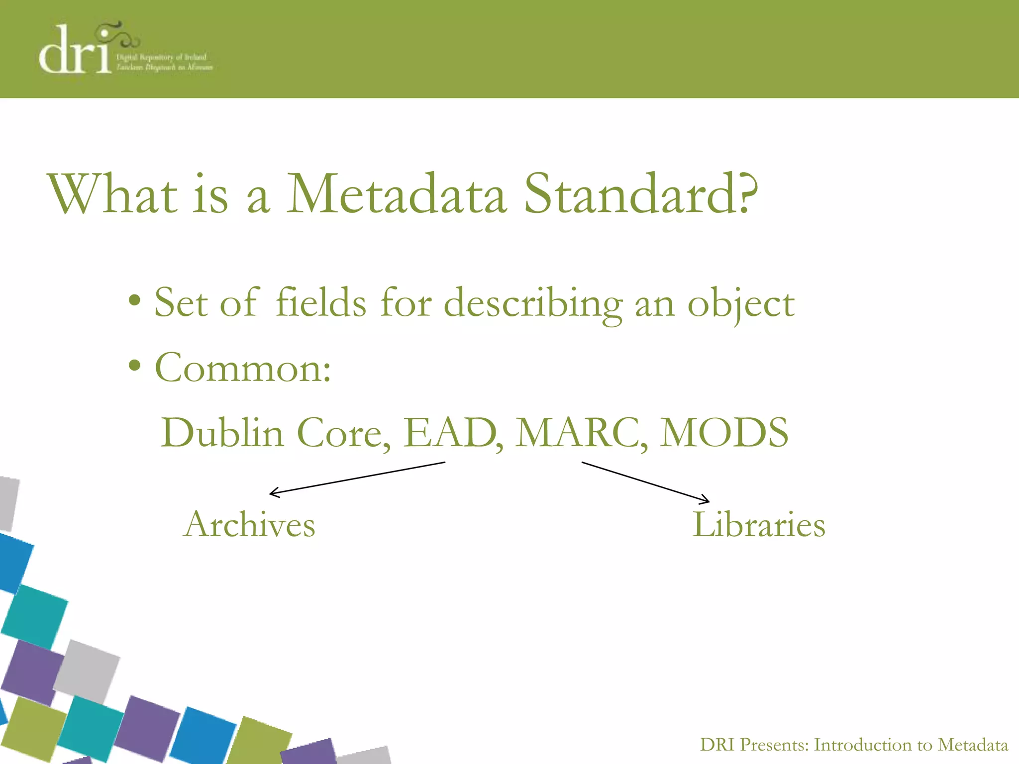 DRI Presents: Introduction to Metadata
What is a Metadata Standard?
• Set of fields for describing an object
• Common:
Dublin Core, EAD, MARC, MODS
Archives Libraries
 