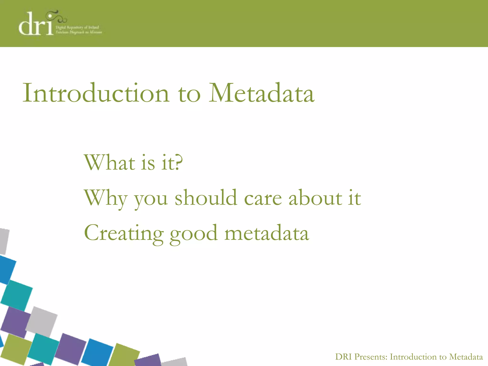 DRI Presents: Introduction to Metadata
Introduction to Metadata
What is it?
Why you should care about it
Creating good metadata
 