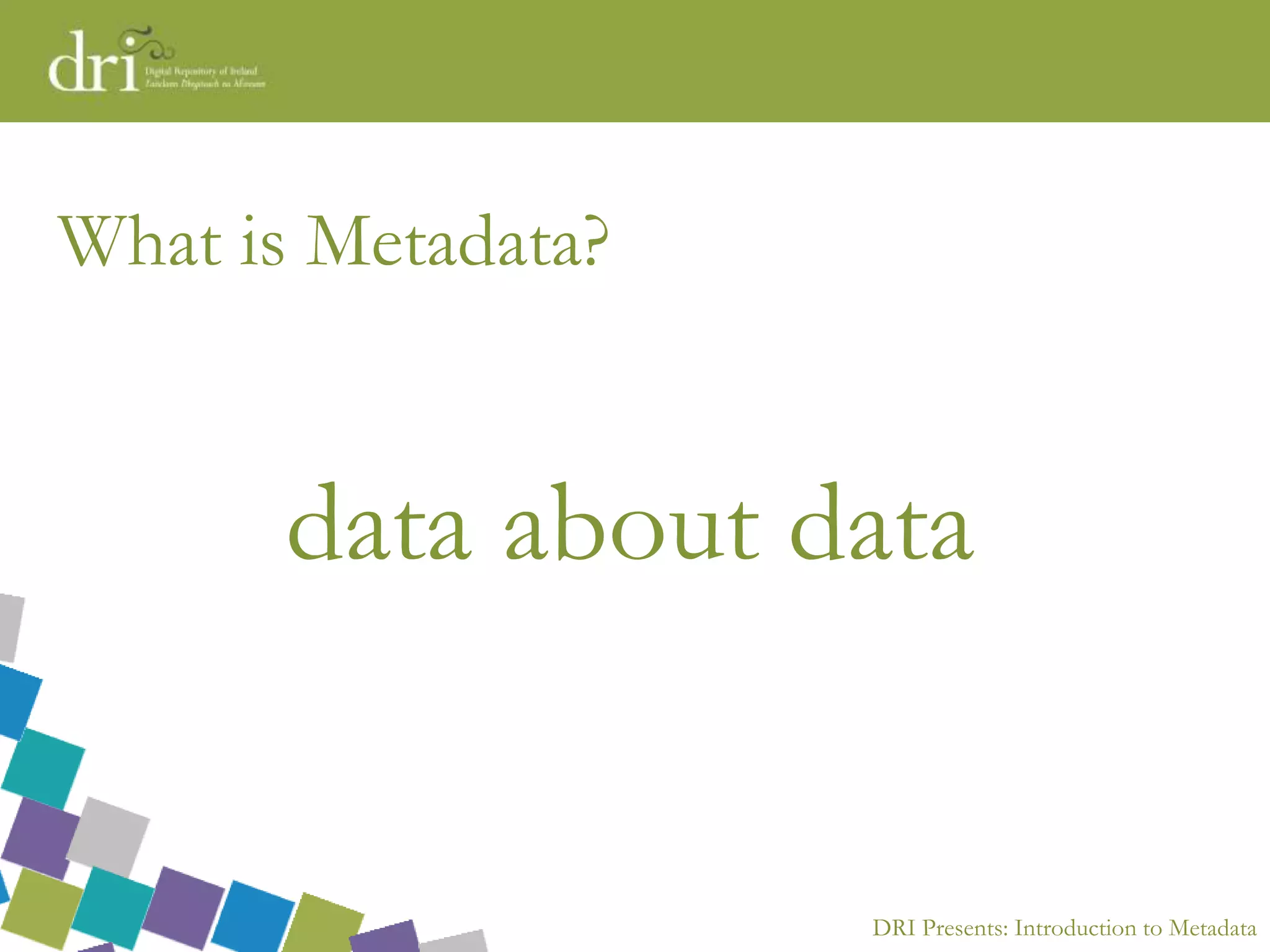 DRI Presents: Introduction to Metadata
What is Metadata?
data about data
 
