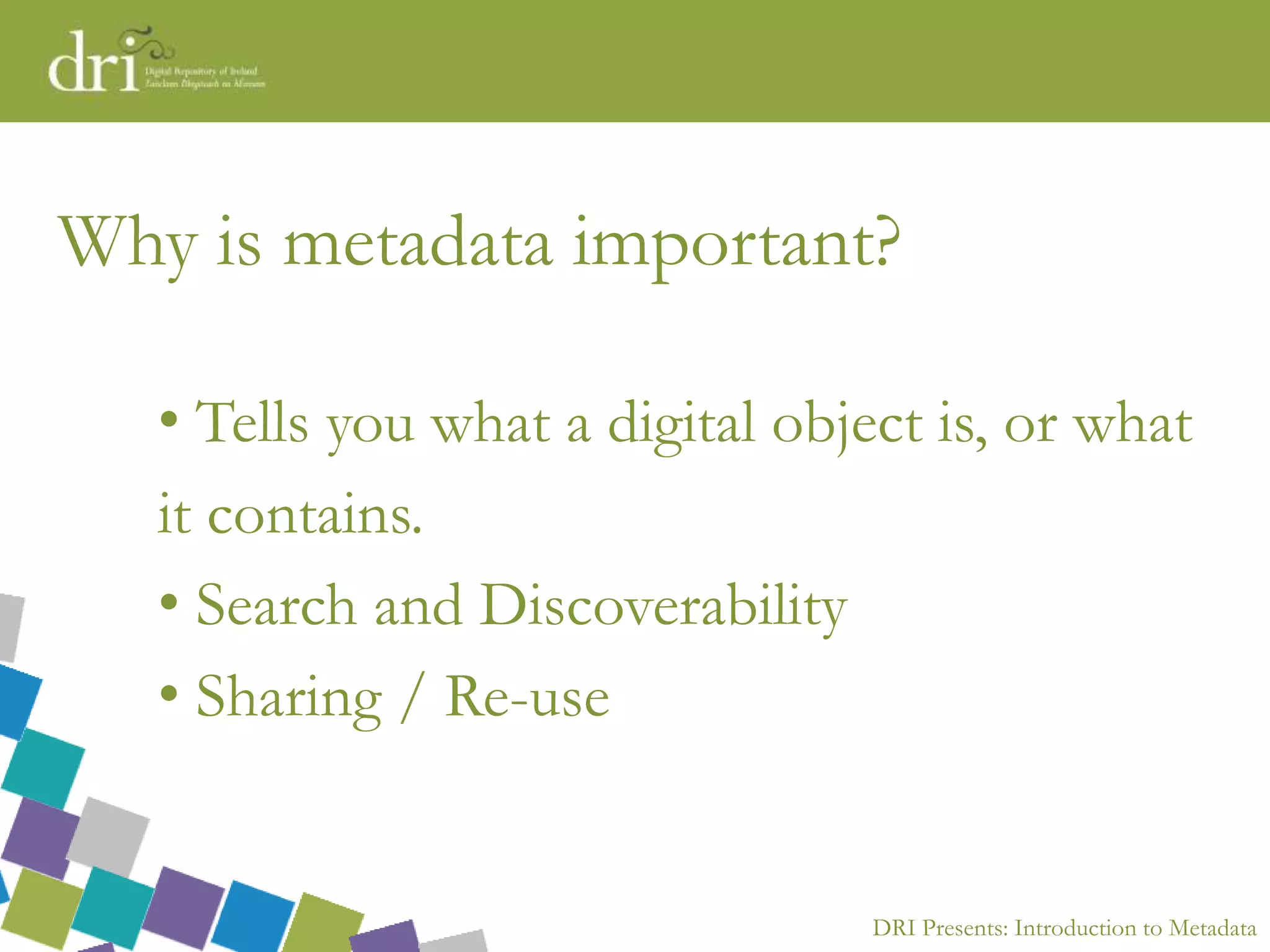 DRI Presents: Introduction to Metadata
Why is metadata important?
• Tells you what a digital object is, or what
it contains.
• Search and Discoverability
• Sharing / Re-use
 
