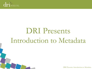 DRI Presents: Introduction to Metadata
DRI Presents
Introduction to Metadata
 