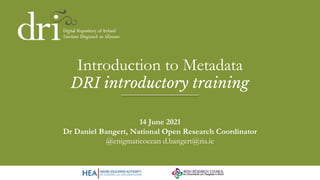 Introduction to Metadata
DRI introductory training
14 June 2021
Dr Daniel Bangert, National Open Research Coordinator
@enigmaticocean d.bangert@ria.ie
 