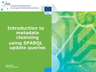 Introduction to metadata cleansing 
using SPARQL update queries 
April 2014 PwC EU Services  