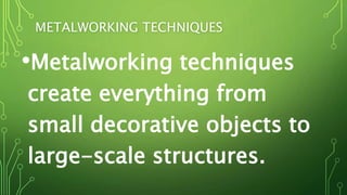 METALWORKING TECHNIQUES
•Metalworking techniques
create everything from
small decorative objects to
large-scale structures.
 