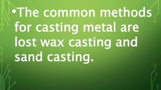 •The common methods
for casting metal are
lost wax casting and
sand casting.
 