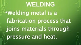 WELDING
•Welding metal is a
fabrication process that
joins materials through
pressure and heat.
 