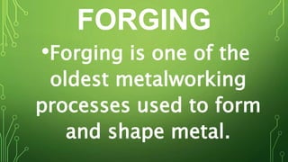 FORGING
•Forging is one of the
oldest metalworking
processes used to form
and shape metal.
 