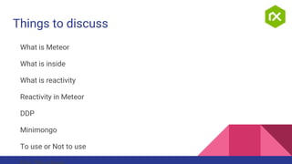 Things to discuss
What is Meteor
What is inside
What is reactivity
Reactivity in Meteor
DDP
Minimongo
To use or Not to use
 