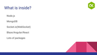 What is inside?
Node.js
MongoDB
Socket.io(WebSocket)
Blaze/Angular/React
Lots of packages
 
